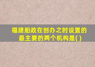 福建船政在创办之时设置的最主要的两个机构是( )